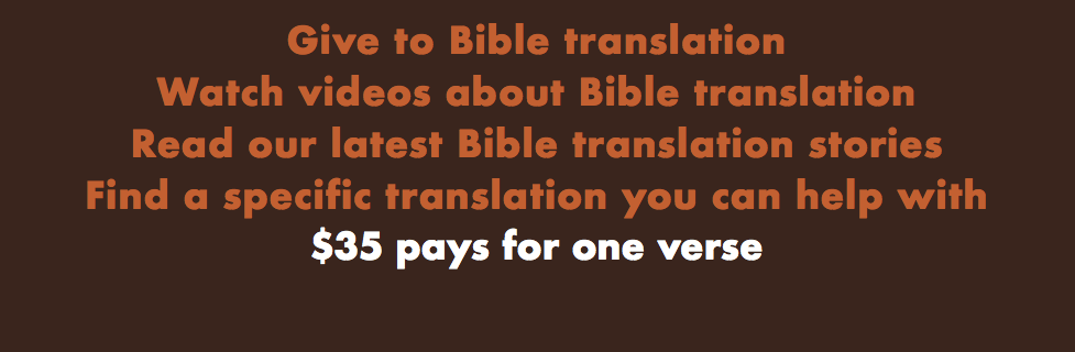 Give to translation. Watch videos or read stories about translation. Find a specific translation you can help with. $35 pays for one verse. 